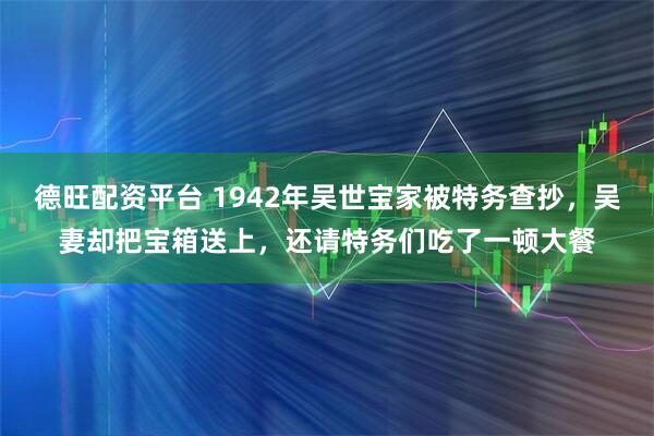 德旺配资平台 1942年吴世宝家被特务查抄，吴妻却把宝箱送上，还请特务们吃了一顿大餐