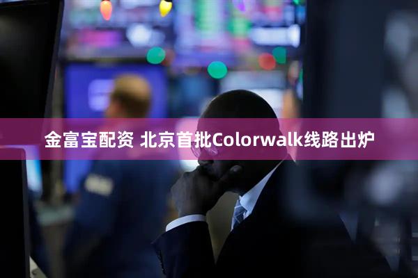 金富宝配资 北京首批Colorwalk线路出炉