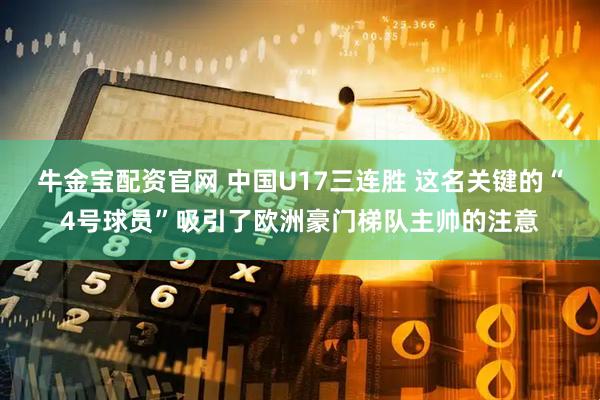 牛金宝配资官网 中国U17三连胜 这名关键的“4号球员”吸引了欧洲豪门梯队主帅的注意
