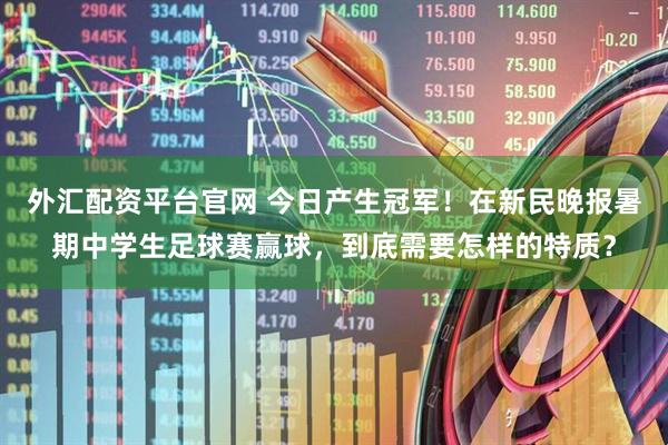 外汇配资平台官网 今日产生冠军！在新民晚报暑期中学生足球赛赢球，到底需要怎样的特质？