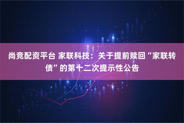 尚竞配资平台 家联科技：关于提前赎回“家联转债”的第十二次提示性公告