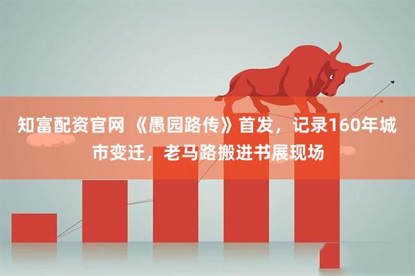知富配资官网 《愚园路传》首发，记录160年城市变迁，老马路搬进书展现场