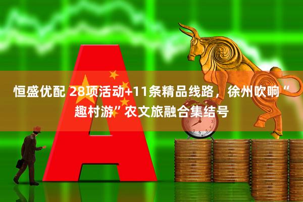 恒盛优配 28项活动+11条精品线路，徐州吹响“趣村游”农文旅融合集结号