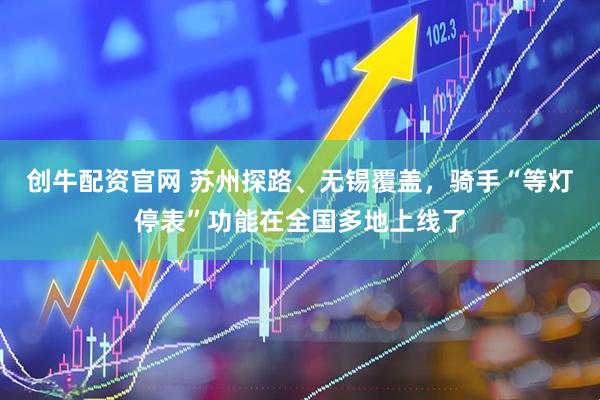 创牛配资官网 苏州探路、无锡覆盖，骑手“等灯停表”功能在全国多地上线了